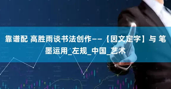 靠谱配 高胜雨谈书法创作——【因文定字】与 笔墨运用_左规_中国_艺术