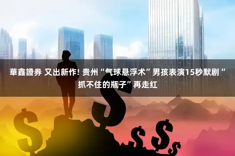 華鑫證券 又出新作! 贵州“气球悬浮术”男孩表演15秒默剧“抓不住的瓶子”再走红