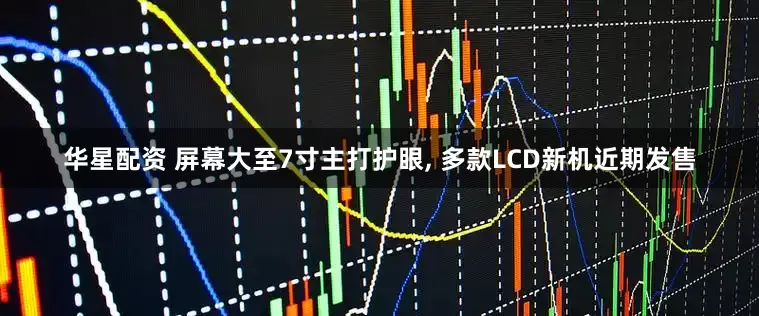 华星配资 屏幕大至7寸主打护眼, 多款LCD新机近期发售