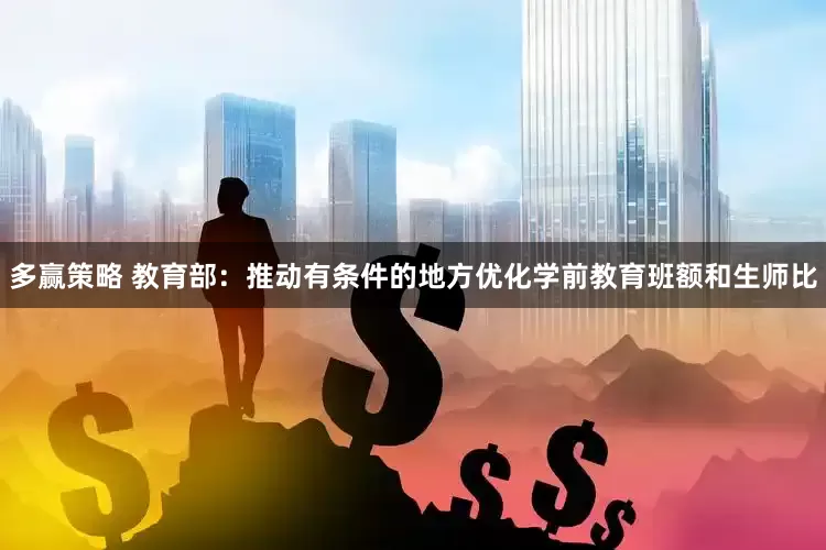 多赢策略 教育部：推动有条件的地方优化学前教育班额和生师比