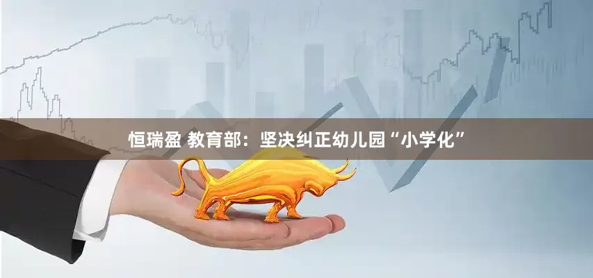 恒瑞盈 教育部：坚决纠正幼儿园“小学化”