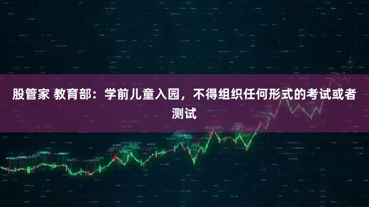 股管家 教育部：学前儿童入园，不得组织任何形式的考试或者测试