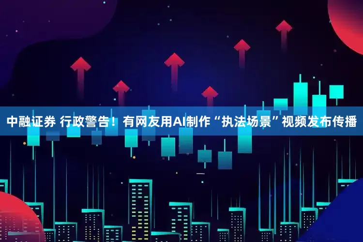 中融证券 行政警告！有网友用AI制作“执法场景”视频发布传播