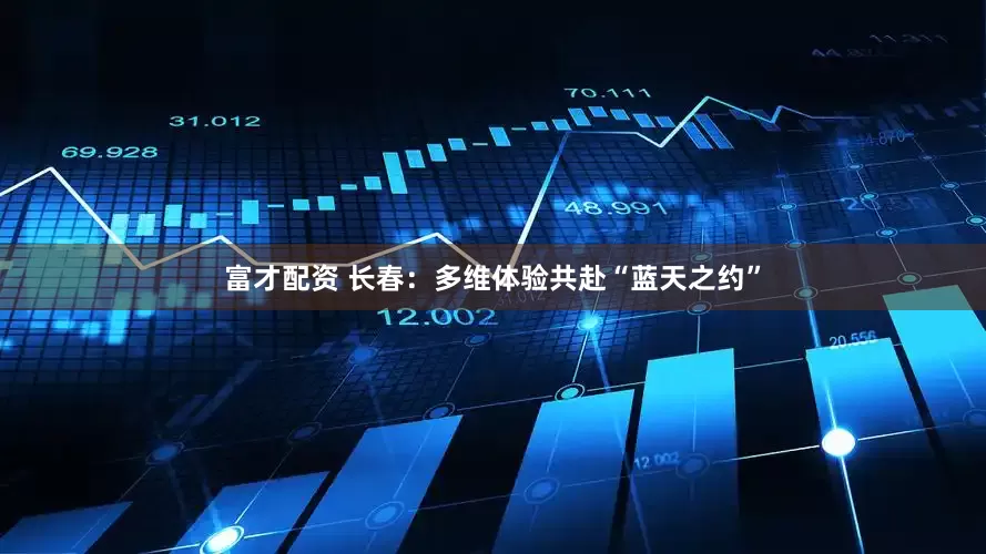 富才配资 长春：多维体验共赴“蓝天之约”
