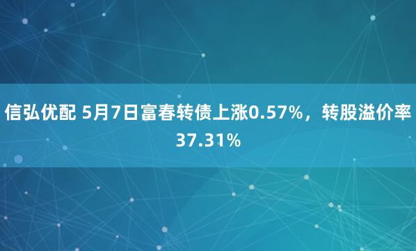 信弘优配 5月7日富春转债上涨0.57%，转股溢价率37.31%
