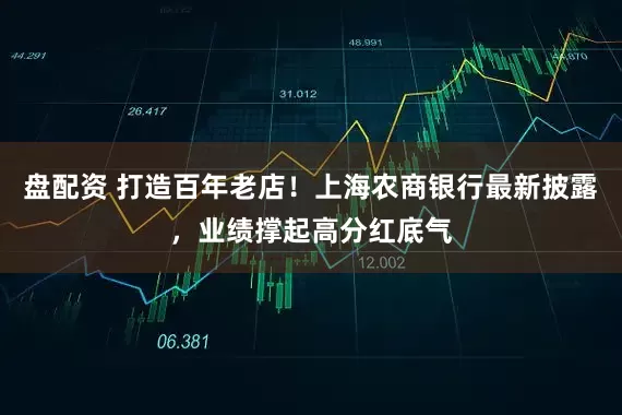 盘配资 打造百年老店！上海农商银行最新披露，业绩撑起高分红底气