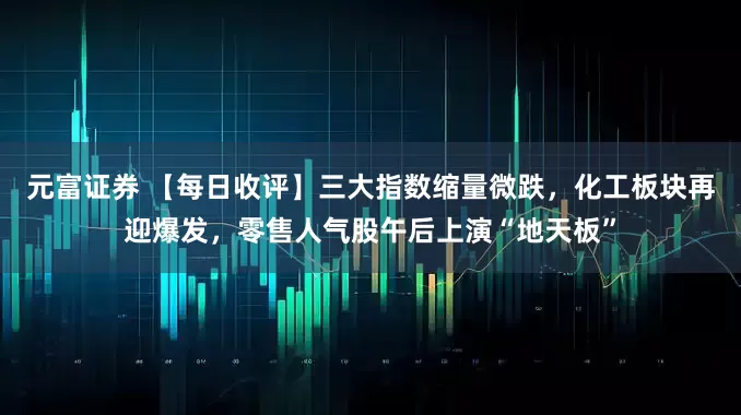 元富证券 【每日收评】三大指数缩量微跌，化工板块再迎爆发，零售人气股午后上演“地天板”